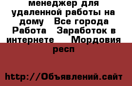 менеджер для удаленной работы на дому - Все города Работа » Заработок в интернете   . Мордовия респ.
